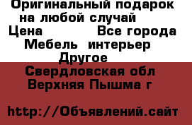 Оригинальный подарок на любой случай!!!! › Цена ­ 2 500 - Все города Мебель, интерьер » Другое   . Свердловская обл.,Верхняя Пышма г.